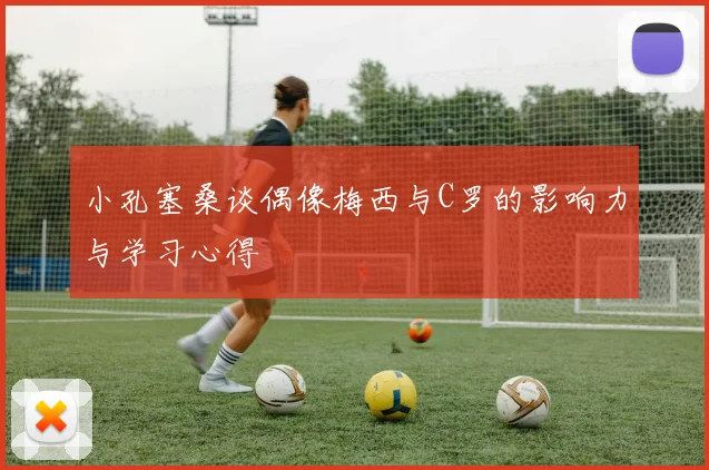 小孔塞桑谈偶像梅西与C罗的影响力与学习心得