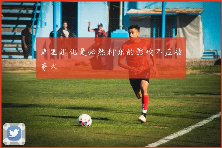 库里进化是必然科尔的影响不应被夸大