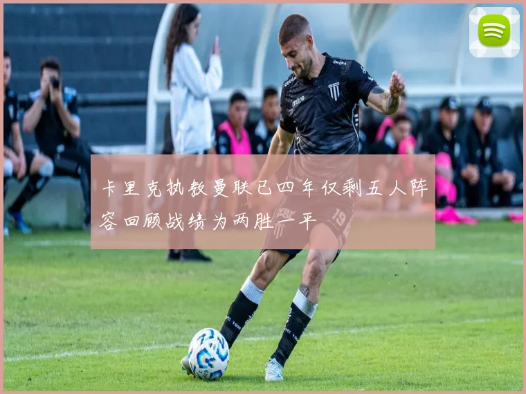 卡里克执教曼联已四年仅剩五人阵容回顾战绩为两胜一平