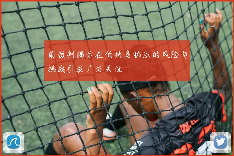 前裁判揭示在伯纳乌执法的风险与挑战引发广泛关注