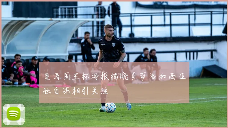 皇马国王杯海报揭晓贡萨洛加西亚独自亮相引关注