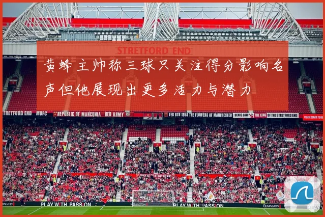 黄蜂主帅称三球只关注得分影响名声但他展现出更多活力与潜力