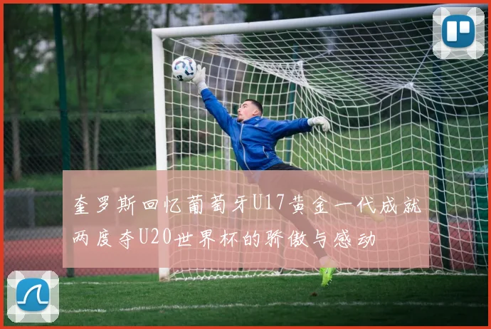 奎罗斯回忆葡萄牙U17黄金一代成就两度夺U20世界杯的骄傲与感动