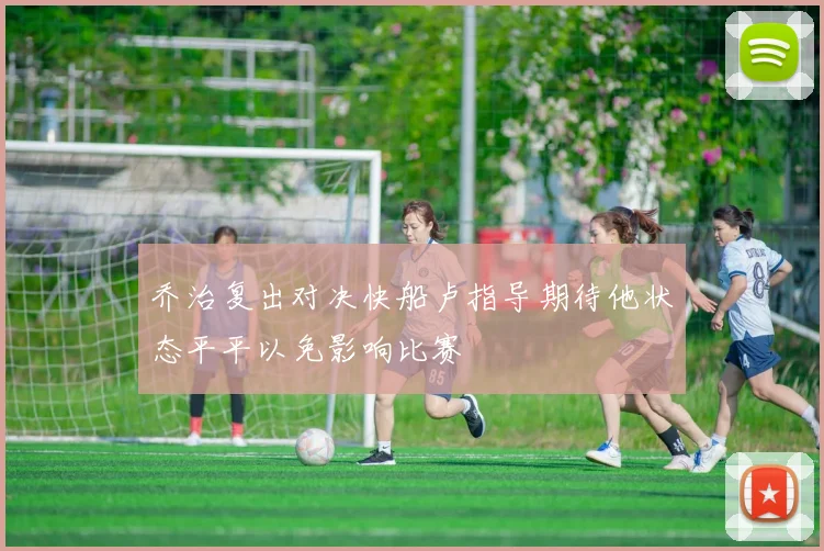 乔治复出对决快船卢指导期待他状态平平以免影响比赛