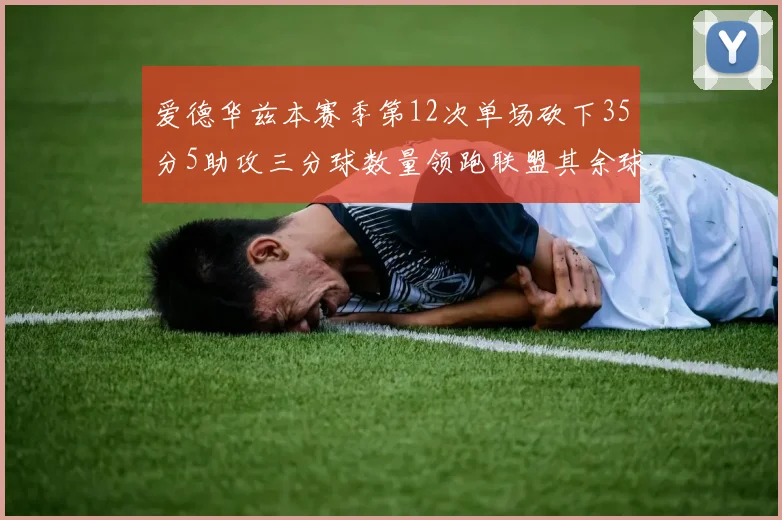 爱德华兹本赛季第12次单场砍下35分5助攻三分球数量领跑联盟其余球员最多仅8次