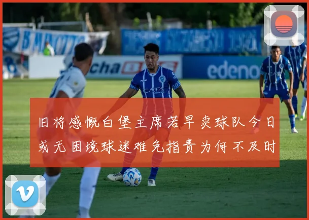 旧将感慨白堡主席若早卖球队今日或无困境球迷难免指责为何不及时出售