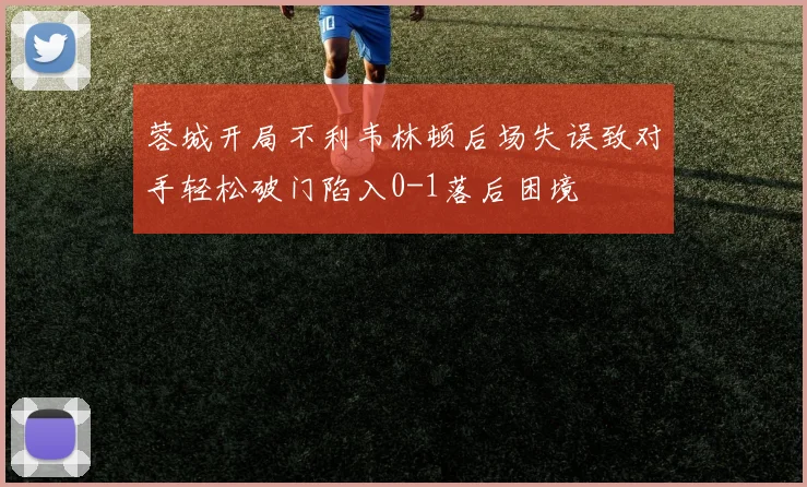 蓉城开局不利韦林顿后场失误致对手轻松破门陷入0-1落后困境