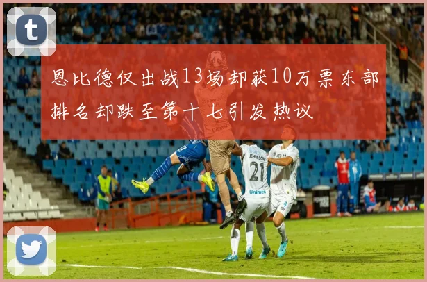 恩比德仅出战13场却获10万票东部排名却跌至第十七引发热议