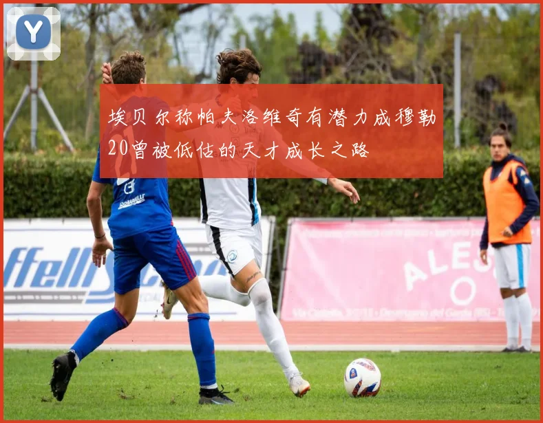埃贝尔称帕夫洛维奇有潜力成穆勒20曾被低估的天才成长之路