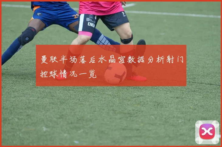 曼联半场落后水晶宫数据分析射门控球情况一览