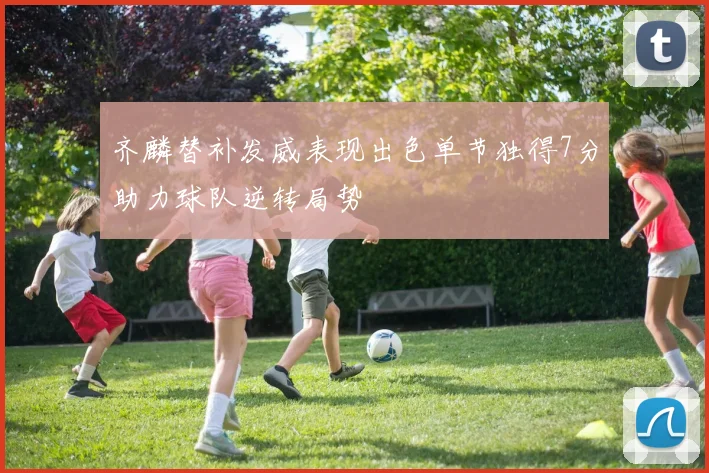 齐麟替补发威表现出色单节独得7分助力球队逆转局势