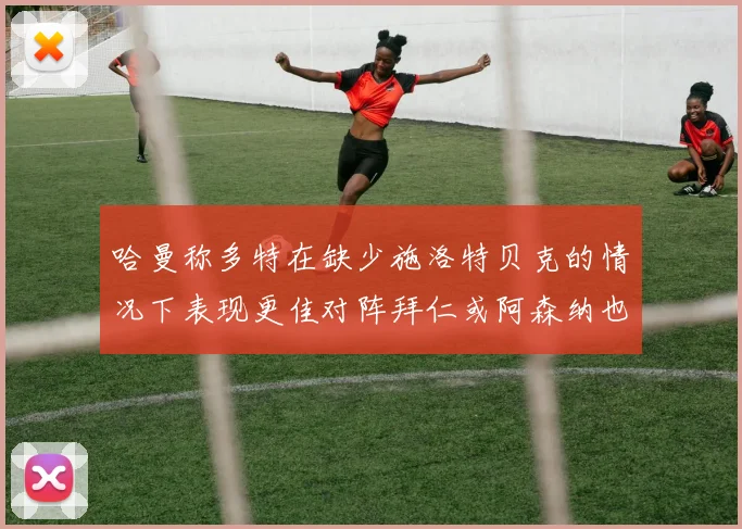 哈曼称多特在缺少施洛特贝克的情况下表现更佳对阵拜仁或阿森纳也有胜算