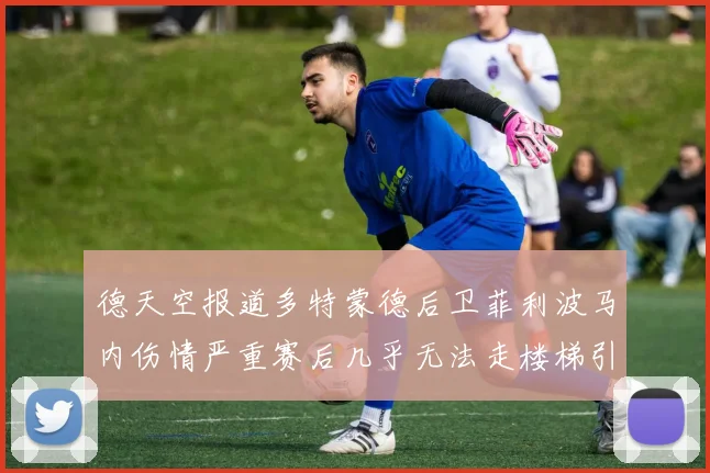 德天空报道多特蒙德后卫菲利波马内伤情严重赛后几乎无法走楼梯引发关注