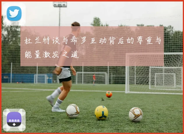 杜兰特谈与希罗互动背后的尊重与能量激发之道