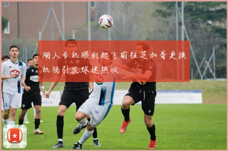 湖人专机顺利起飞前往芝加哥更换机场引发球迷热议