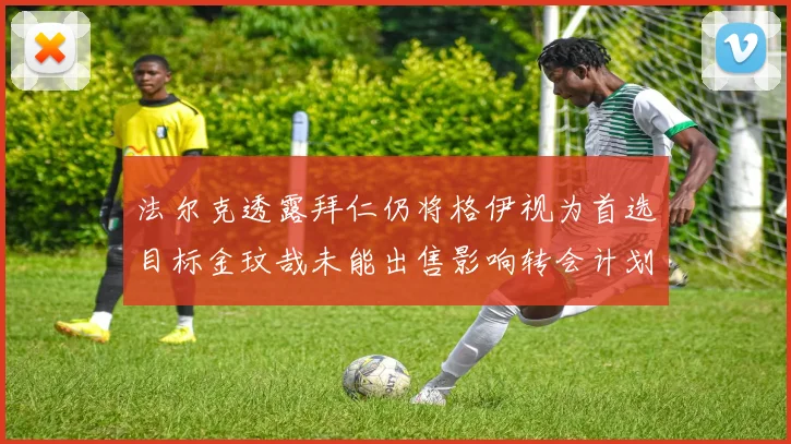 法尔克透露拜仁仍将格伊视为首选目标金玟哉未能出售影响转会计划