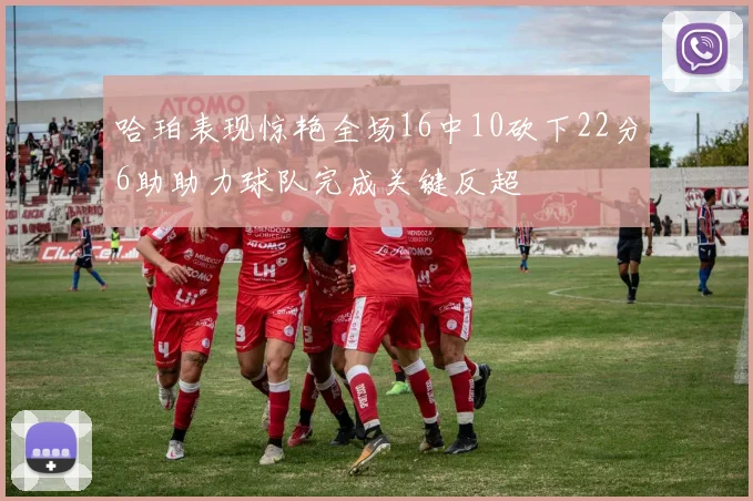 哈珀表现惊艳全场16中10砍下22分6助助力球队完成关键反超