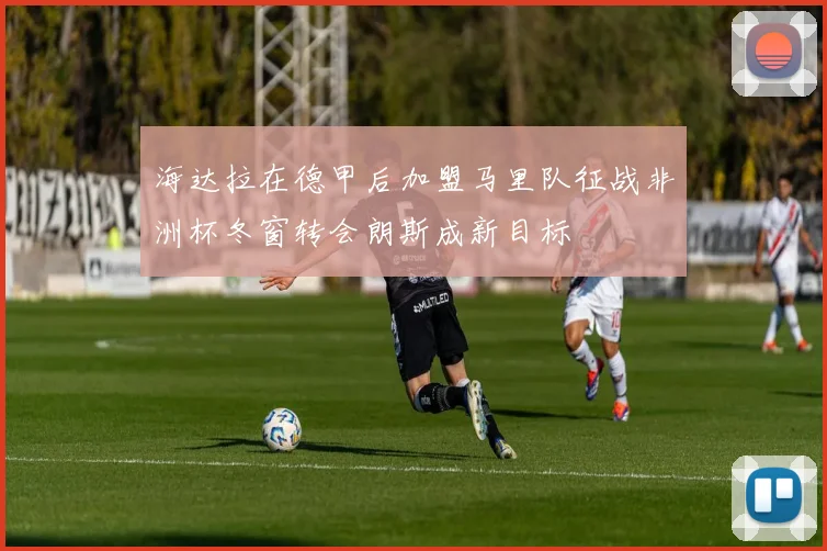海达拉在德甲后加盟马里队征战非洲杯冬窗转会朗斯成新目标