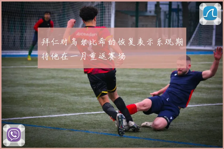 拜仁对乌尔比希的恢复表示乐观期待他在一月重返赛场