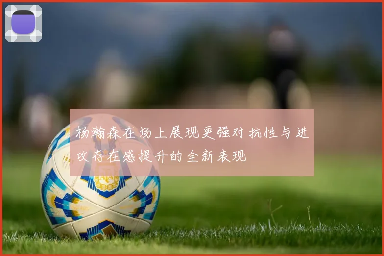 杨瀚森在场上展现更强对抗性与进攻存在感提升的全新表现