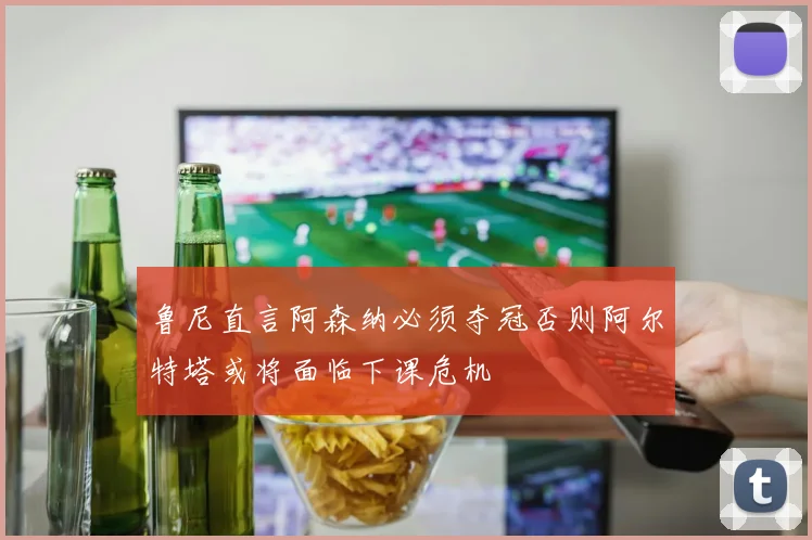 鲁尼直言阿森纳必须夺冠否则阿尔特塔或将面临下课危机