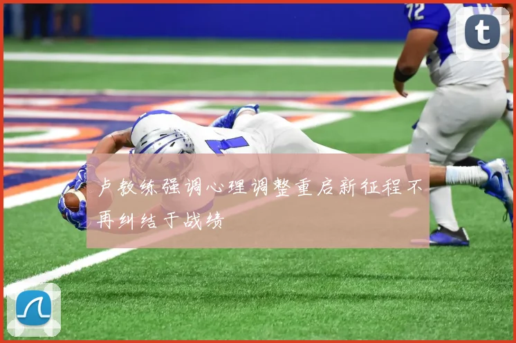 卢教练强调心理调整重启新征程不再纠结于战绩