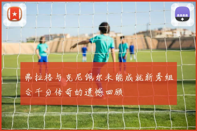 弗拉格与克尼佩尔未能成就新秀组合千分传奇的遗憾回顾