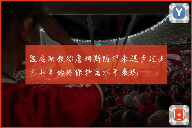 匿名助教称詹姆斯防守未退步过去六七年始终保持高水平表现