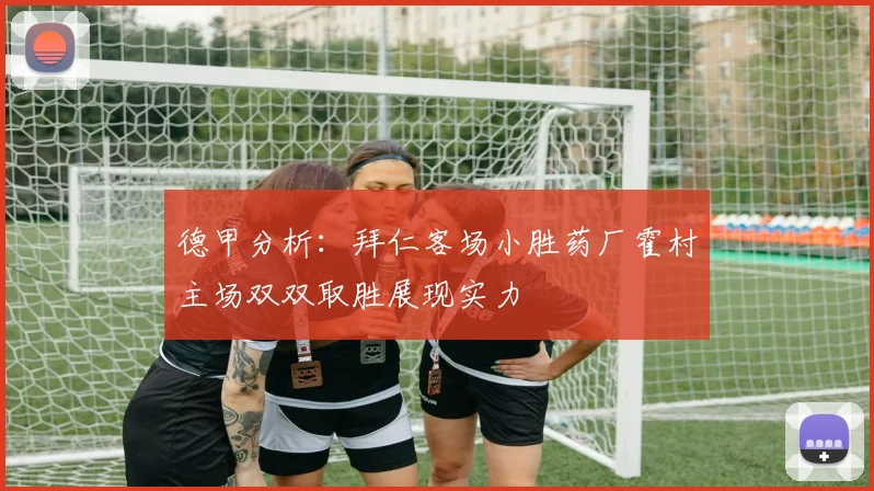 德甲分析：拜仁客场小胜药厂霍村主场双双取胜展现实力