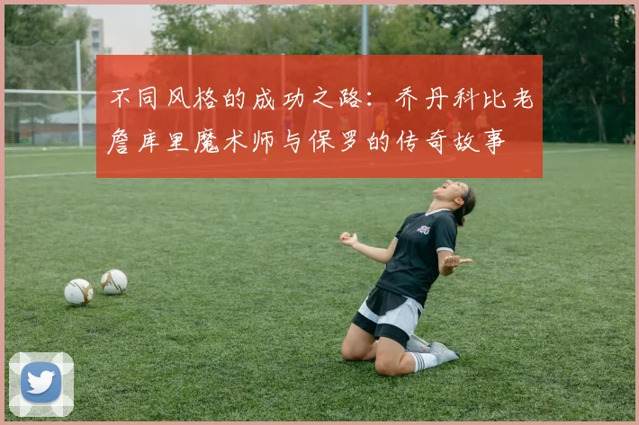 不同风格的成功之路：乔丹科比老詹库里魔术师与保罗的传奇故事
