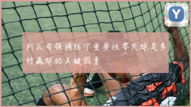 科瓦奇强调防守重要性零失球是多特赢球的关键因素