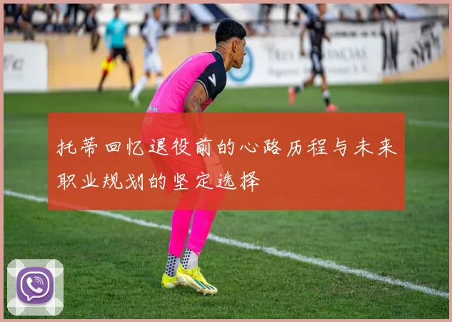 托蒂回忆退役前的心路历程与未来职业规划的坚定选择