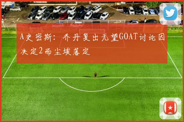 A史密斯：乔丹复出无望GOAT讨论因决定2而尘埃落定