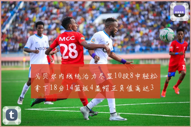 戈贝尔内线统治力尽显10投8中轻松拿下18分14篮板4盖帽正负值高达32