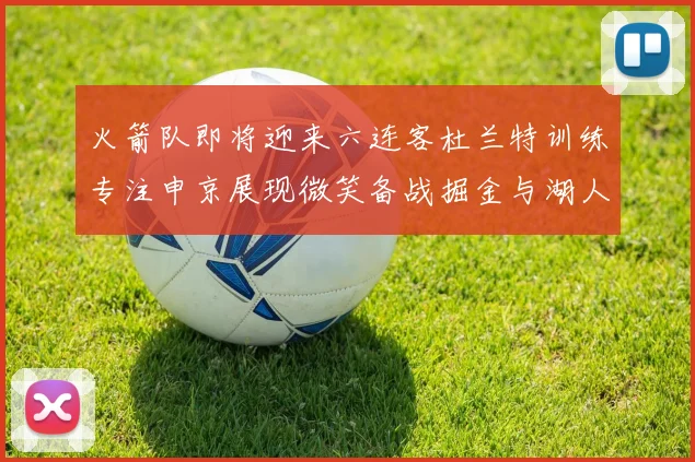 火箭队即将迎来六连客杜兰特训练专注申京展现微笑备战掘金与湖人
