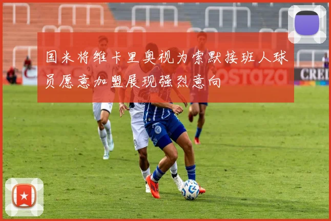 国米将维卡里奥视为索默接班人球员愿意加盟展现强烈意向